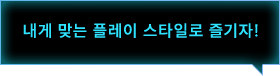 내게 맞는 플레이 스타일로 즐기자!