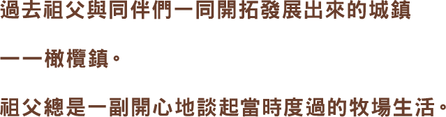 過去祖父與同伴們一同開拓發展出來的城鎮——橄欖鎮。祖父總是一副開心地談起當時度過的牧場生活。