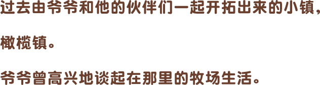 过去由爷爷和他的伙伴们一起开拓出来的小镇,橄榄镇。爷爷曾高兴地谈起在那里的牧场生活。