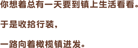 你想着总有一天要到镇上生活看看。于是收拾行装,一路向着橄榄镇进发。