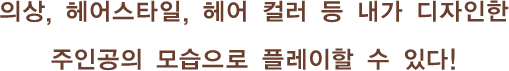의상, 헤어스타일, 헤어 컬러 등 내가 디자인한 주인공의 모습으로 플레이할 수 있다!