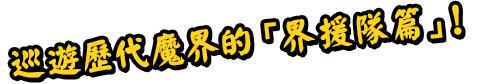 巡遊歷代魔界的「界援隊篇」！