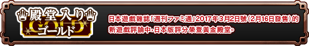 日本遊戲雜誌「週刊ファミ通」2017年3月2日號（2月16日發售）的新遊戲評論中，日本版評分榮登黃金殿堂。