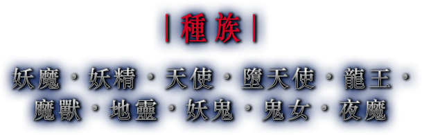 種族 妖魔・妖精・天使・墮天使・龍王・魔獸・地靈・妖鬼・鬼女・夜魔