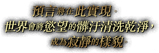 預言將在此實現。世界會將慾望的髒汙清洗乾淨，成為寂靜的樣貌。