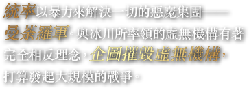 統率以暴力來解決一切的惡魔集團——曼荼羅軍。與冰川所率領的虛無機構有著完全相反理念，企圖摧毀虛無機構，打算發起大規模的戰爭。