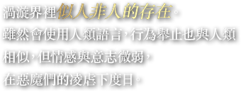 渦漩界裡似人非人的存在。雖然會使用人類語言，行為舉止也與人類相似，但情感與意志微弱，在惡魔們的凌虐下度日。