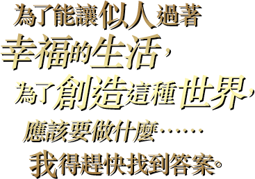 為了能讓似人過著幸福的生活，為了創造這種世界，應該要做什麼……我得趕快找到答案。