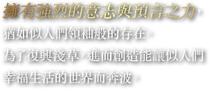 擁有強烈的意志與預言之力，猶如似人們領袖般的存在。為了復興淺草，進而創造能讓似人們幸福生活的世界而奔波。