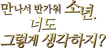만나서 반가워 소년.너도 그렇게 생각하지?