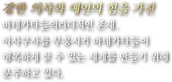 강한 의사와 예언의 힘을 가진 마네카타들의 리더적인 존재. 아사쿠사를 부흥시켜 마네카타들이 행복하게 살 수 있는 세계를 만들기 위해 분주하고 있다.