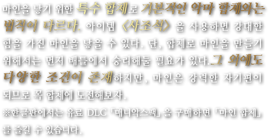 마인을 낳기 위한 특수 합체로 기본적인 악마 합체와는 법칙이 다르다. 아이템 <사조석> 을 사용하면 강대한 힘을 가진 마인을 낳을 수 있다. 단, 합체로 마인을 만들기 위해서는 먼저 배틀에서 승리해둘 필요가 있다. 그 외에도 다양한 조건이 존재하지만, 마인은 강력한 자기편이 되므로 꼭 합체에 도전해보자.※한글판에서는 유료 DLC 「매니악스팩」을 구매하면 「마인 합체」를 즐길 수 있습니다.