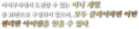 아사쿠사에서 도전할 수 있는 미니 게임. 총 20면으로 구성되어 있으며, 모두 클리어하면 어떤 편리한 아이템을 얻을 수 있다.