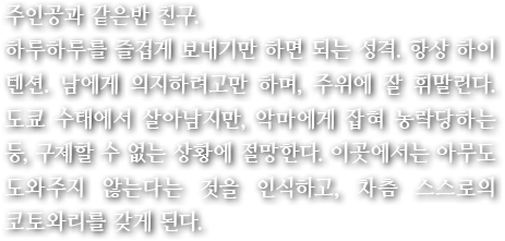주인공과 같은반 친구.하루하루를 즐겁게 보내기만 하면 되는 성격. 항상 하이 텐션. 남에게 의지하려고만 하며, 주위에 잘 휘말린다. 도쿄 수태에서 살아남지만, 악마에게 잡혀 농락당하는 등, 구제할 수 없는 상황에 절망한다. 이곳에서는 아무도 도와주지 않는다는 것을 인식하고, 차츰 스스로의 코토와리를 갖게 된다.