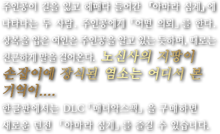 주인공이 길을 잃고 헤매다 들어간 『아마라 심계』에 나타나는 두 사람. 주인공에게 「어떤 의뢰」를 한다. 상복을 입은 여인은 주인공을 알고 있는 듯하며, 때로는 친근하게 말을 걸어온다. 노신사의 지팡이 손잡이에 장식된 염소는 어디서 본 기억이....한글판에서는 DLC「매니악스팩」을 구매하면 새로운 던전 「아마라 심계」를 즐길 수 있습니다.
