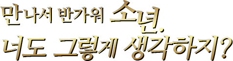 만나서 반가워 소년.너도 그렇게 생각하지?