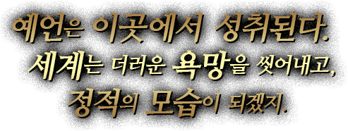 예언은 이곳에서 성취된다.세계는 더러운 욕망을 씻어내고, 정적의 모습이 되겠지.
