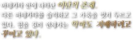 마네카타 안에 나타난 이단의 존재.다른 마네카타를 습격하고 그 가죽을 벗겨 두르고 있다. 힘을 길러 언제가는 악마도 지배하려고 꾸미고 있다.