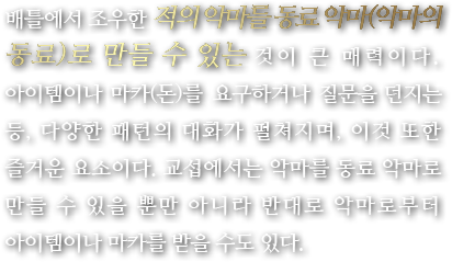 배틀에서 조우한 적의 악마를 동료 악마(악마의 동료)로 만들 수 있는 것이 큰 매력이다. 아이템이나 마카(돈)를 요구하거나 질문을 던지는 등, 다양한 패턴의 대화가 펼쳐지며, 이것 또한 즐거운 요소이다. 교섭에서는 악마를 동료 악마로 만들 수 있을 뿐만 아니라 반대로 악마로부터 아이템이나 마카를 받을 수도 있다.