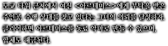 도쿄 타워 근처에서 여신 ＜아르테미스＞에게 부탁을 받은 주인공. 수행 상대를 찾고 있다는 그녀의 의뢰를 달성하자.클리어하면 아르테미스를 동료 악마로 만들 수 있으며, 합체도 해금된다.