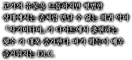 고가의 유물을 드롭하지만 평범한 상태에서는 좀처럼 만날 수 없는 희귀 악마 「사키미타마」가 다아트에서 출현하는 횟수 가 대폭 증가한다.마카 획득이 매우 즐거워지는 DLC.