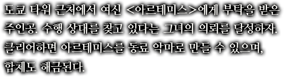 도쿄 타워 근처에서 여신 ＜아르테미스＞에게 부탁을 받은 주인공. 수행 상대를 찾고 있다는 그녀의 의뢰를 달성하자.클리어하면 아르테미스를 동료 악마로 만들 수 있으며, 합체도 해금된다.