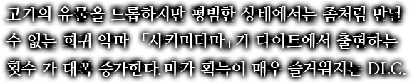 고가의 유물을 드롭하지만 평범한 상태에서는 좀처럼 만날 수 없는 희귀 악마 「사키미타마」가 다아트에서 출현하는 횟수 가 대폭 증가한다.마카 획득이 매우 즐거워지는 DLC.