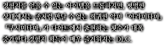 경험치를 얻을 수 있는 아이템을 드롭하지만, 평범한 상태에서는 좀처럼 만날 수 없는 희귀한 악마「아라미타마」「쿠시미타마」가 다아트에서 출현하는 횟수가 대폭 증가한다.경험치 획득이 매우 즐거워지는 DLC.