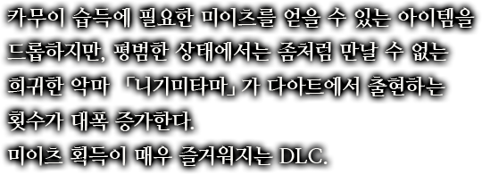 카무이 습득에 필요한 미이츠를 얻을 수 있는 아이템을 드롭하지만, 평범한 상태에서는 좀처럼 만날 수 없는 희귀한 악마 「니기미타마」가 다아트에서 출현하는 횟수가 대폭 증가한다.미이츠 획득이 매우 즐거워지는 DLC.