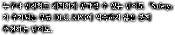 누구나 안전하고 쾌적하게 공략할 수 있는 난이도「Safety」가 추가되는 무료 DLC.RPG에 익숙하지 않은 분께 추천하는 난이도.