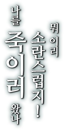 뭐 이리 소란스럽지! 나를 죽이러 왔나