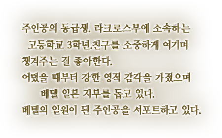 주인공의 동급생. 라크로스부에 소속하는 고등학교 3학년.친구를 소중하게 여기며 챙겨주는 걸 좋아한다. 어렸을 때부터 강한 영적 감각을 가졌으며 베텔 일본 지부를 돕고 있다. 베텔의 일원이 된 주인공을 서포트하고 있다.
