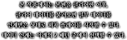 본 작품에서는 본편을 클리어한 이후, 클리어 데이터를 불러오면 일부 데이터를 인계받은 상태로 회차 플레이를 시작할 수 있다.데이터 인계는 아래의 2 패턴 중에서 선택할 수 있다.