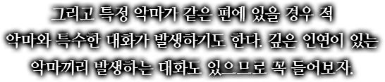 그리고 특정 악마가 같은 편에 있을 경우 적 악마와 특수한 대화가 발생하기도 한다. 깊은 인연이 있는 악마끼리 발생하는 대화도 있으므로 꼭 들어보자.