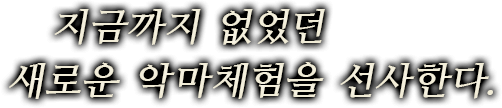 지금까지 없었던 새로운 악마체험을 선사한다.