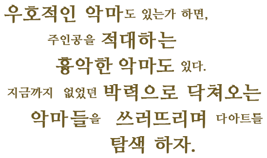 우호적인 악마도 있는가 하면,주인공을 적대하는 흉악한 악마도 있다.지금까지 없었던 박력으로 닥쳐오는 악마들을 쓰러뜨리며 다아트를 탐색 하자.