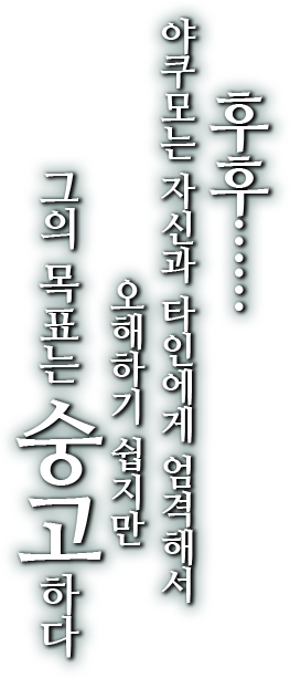 후후…… 야쿠모는 자신과 타인에게 엄격해서 오해하기 쉽지만 그의 목표는 숭고하다