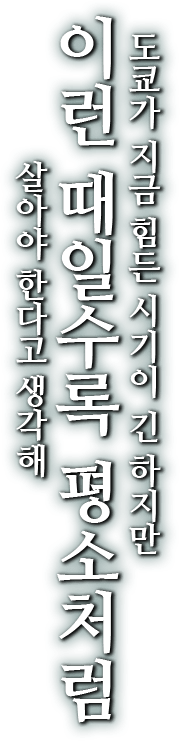 도쿄가 지금 힘든 시기이 긴 하지만 이런 때일수록 평소처럼 살아야 한다고 생각해