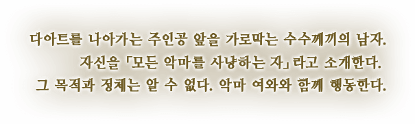 다아트를 나아가는 주인공 앞을 가로막는 수수께끼의 남자. 자신을 「모든 악마를 사냥하는 자」라고 소개한다. 그 목적과 정체는 알 수 없다. 악마 여와와 함께 행동한다.