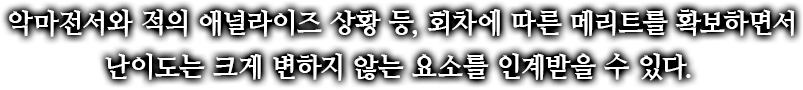 악마전서와 적의 애널라이즈 상황 등, 회차에 따른 메리트를 확보하면서 난이도는 크게 변하지 않는 요소를 인계받을 수 있다.