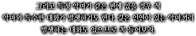 그리고 특정 악마가 같은 편에 있을 경우 적 악마와 특수한 대화가 발생하기도 한다. 깊은 인연이 있는 악마끼리 발생하는 대화도 있으므로 꼭 들어보자.