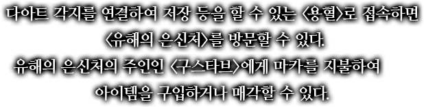 다아트 각지를 연결하여 저장 등을 할 수 있는 <용혈>로 접속하면 <유해의 은신처>를 방문할 수 있다. 유해의 은신처의 주인인 <구스타브>에게 마카를 지불하여 아이템을 구입하거나 매각할 수 있다.