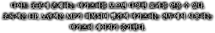 다아트 곳곳에 존재하는 마가츠히를 모으면 다양한 효과를 얻을 수 있다. 초록색은 HP, 노란색은 MP가 회복되며 빨간색 마가츠히는 전투에서 사용하는 마가츠히 게이지가 증가한다.
