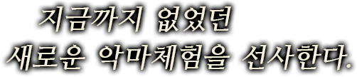 지금까지 없었던 새로운 악마체험을 선사한다.