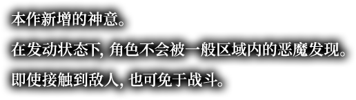 本作新增的神意。在发动状态下，角色不会被一般区域内的恶魔发现。即使接触到敌人，也可免于战斗。