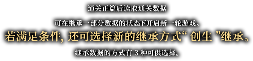 通关正篇后读取通关数据可在继承一部分数据的状态下开启新一轮游戏。若满足条件，还可选择新的继承方式“创生”继承。继承数据的方式有3种可供选择。