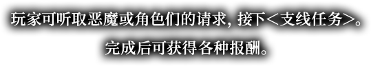 玩家可听取恶魔或角色们的请求，接下＜支线任务＞。完成后可获得各种报酬。