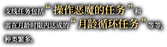 支线任务包括“操作恶魔的任务”和需在月龄时限内达成的“月龄循环任务”等等，种类繁多。