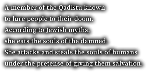 A member of the Qadištu known to lure people to their doom. According to Jewish myths, she eats the souls of the damned. She attacks and steals the souls of humans under the pretense of giving them salvation.