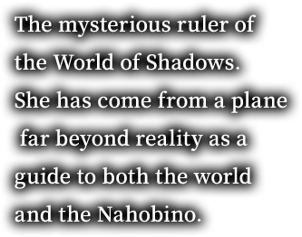 The mysterious ruler of the World of Shadows. She has come from a plane far beyond reality as a guide to both the world and the Nahobino.